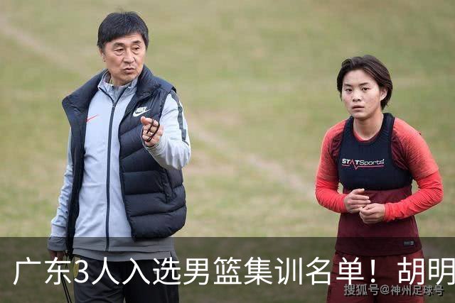广东3人入选男篮集训名单！胡明轩徐杰遗憾落选，杜锋迎幸福的烦恼