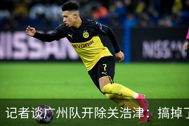 记者谈广州队开除关浩津：搞掉了一个临时工