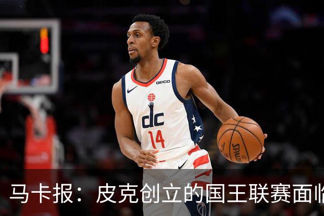 马卡报：皮克创立的国王联赛面临重大危机，项目裁员接近50%